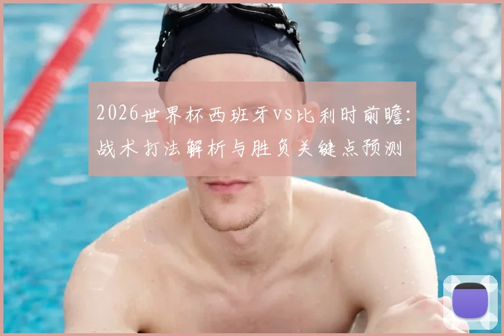 2026世界杯西班牙vs比利时前瞻：战术打法解析与胜负关键点预测
