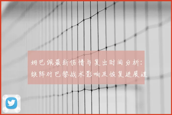 姆巴佩最新伤情与复出时间分析：缺阵对巴黎战术影响及恢复进展追踪