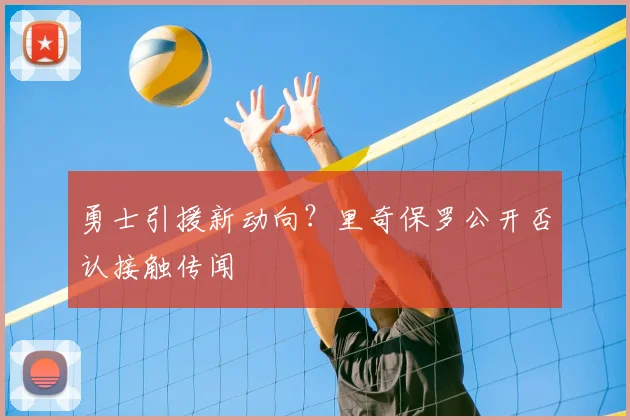 勇士引援新动向?里奇保罗公开否认接触传闻