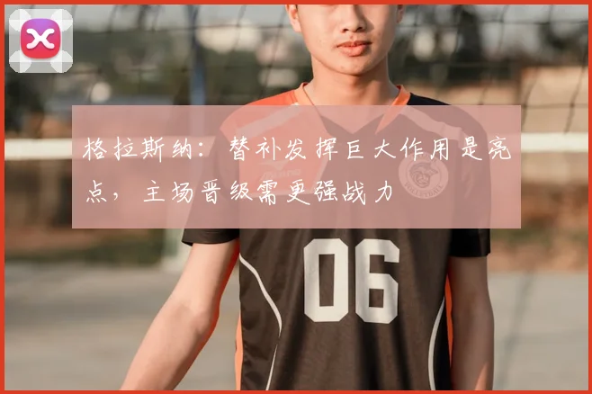 格拉斯纳：替补发挥巨大作用是亮点，主场晋级需更强战力