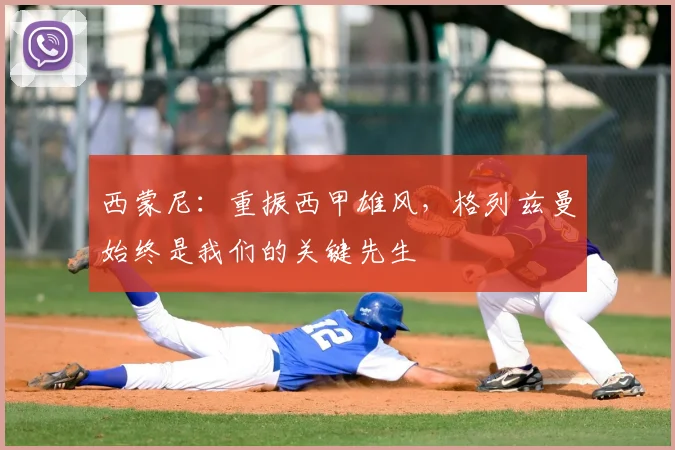 西蒙尼：重振西甲雄风，格列兹曼始终是我们的关键先生