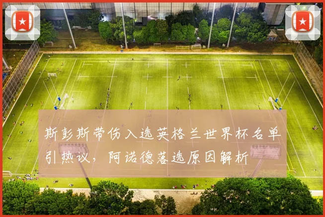 斯彭斯带伤入选英格兰世界杯名单引热议,阿诺德落选原因解析