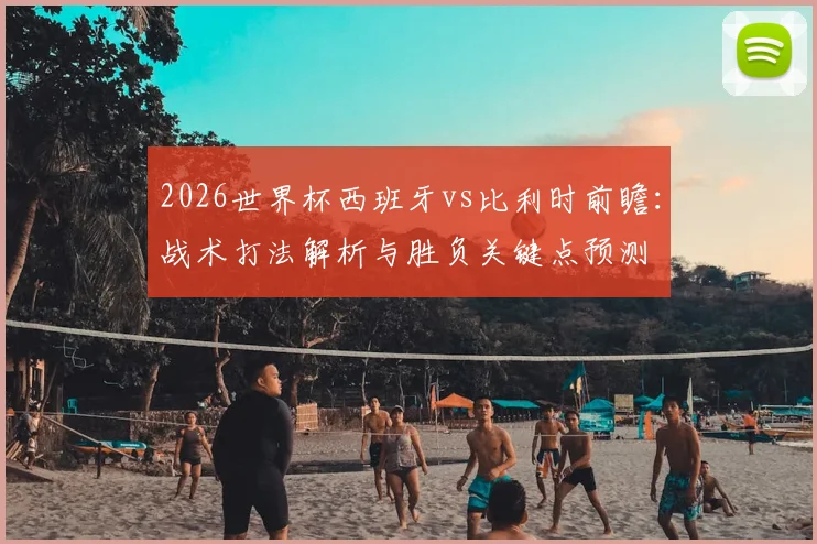 2026世界杯西班牙vs比利时前瞻:战术打法解析与胜负关键点预测