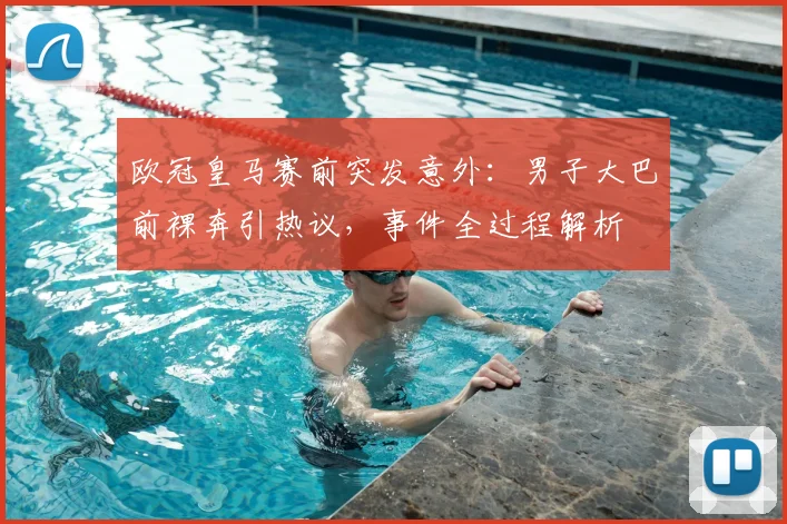 欧冠皇马赛前突发意外：男子大巴前裸奔引热议，事件全过程解析