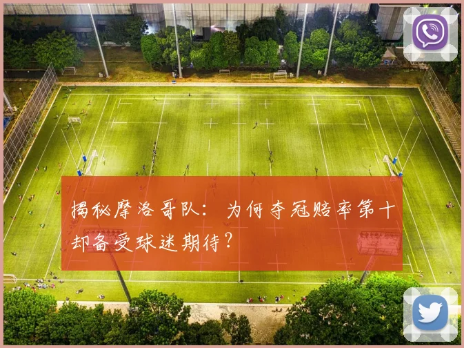 揭秘摩洛哥队：为何夺冠赔率第十却备受球迷期待？