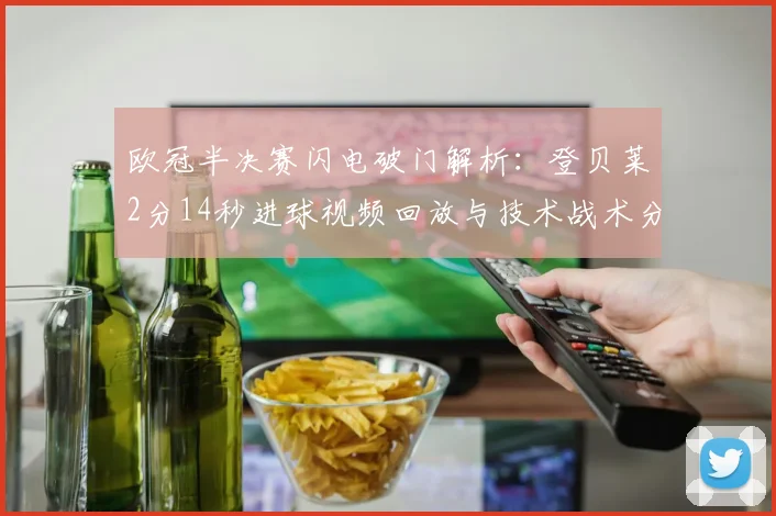欧冠半决赛闪电破门解析：登贝莱2分14秒进球视频回放与技术战术分析