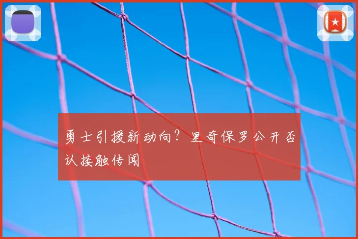 勇士引援新动向?里奇保罗公开否认接触传闻