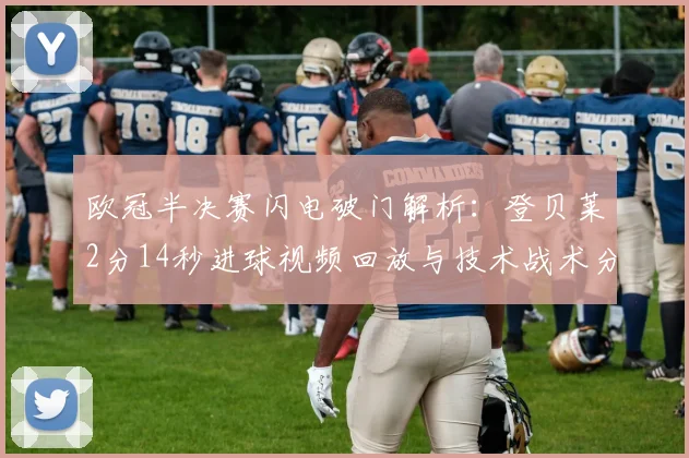 欧冠半决赛闪电破门解析：登贝莱2分14秒进球视频回放与技术战术分析
