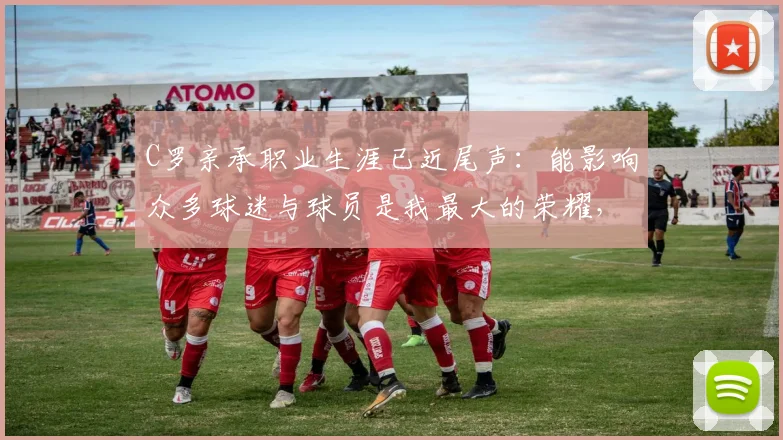 C罗亲承职业生涯已近尾声：能影响众多球迷与球员是我最大的荣耀，2026年他会选择退役吗？