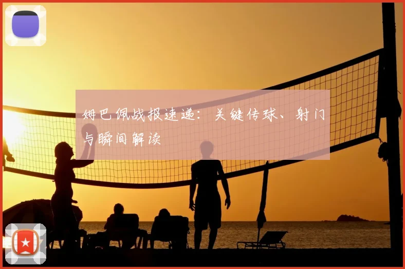姆巴佩战报速递:关键传球、射门与瞬间解读