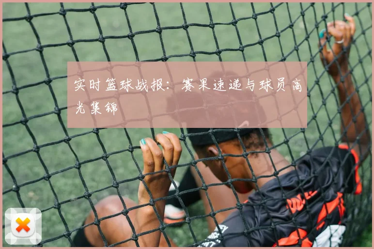 实时篮球战报：赛果速递与球员高光集锦